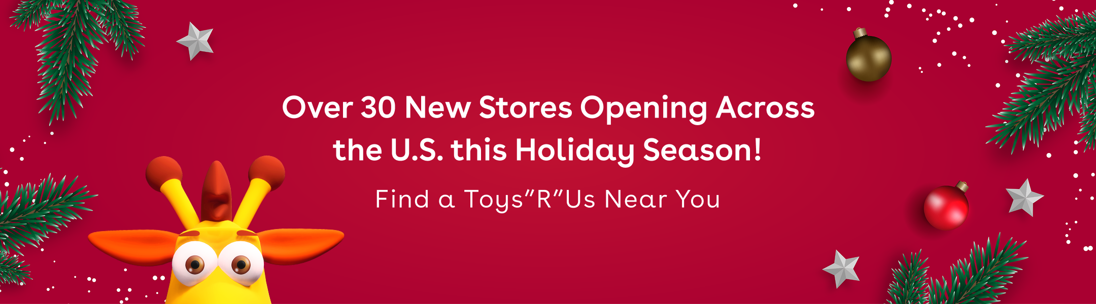 Red background with festive holiday decorations and a peaking geoffrey the giraffe stating Over 30 new stores opening across the U.S. this holiday season! Fina a Toys"R"Us Near You
