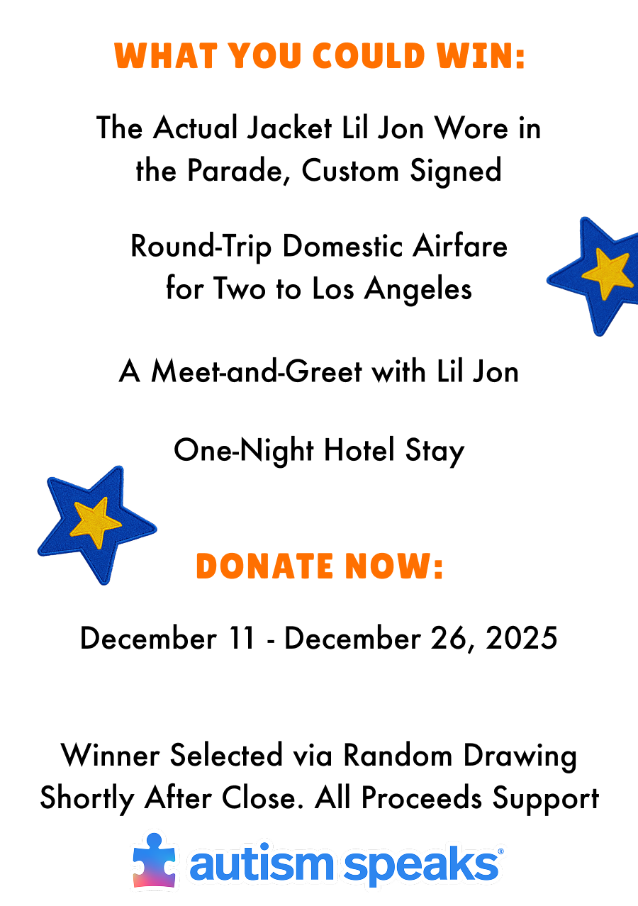 What you could win: The actual jacket lil jon wore in the parade, custom signed. Round-trip domestic airfare for two to los angeles. A meet and greet with lil jon. One Night hotel stay. Donate Now: December 11 - December 26, 2025. Winner selected via random drawing shortly after close. All proceeds support autism speaks.