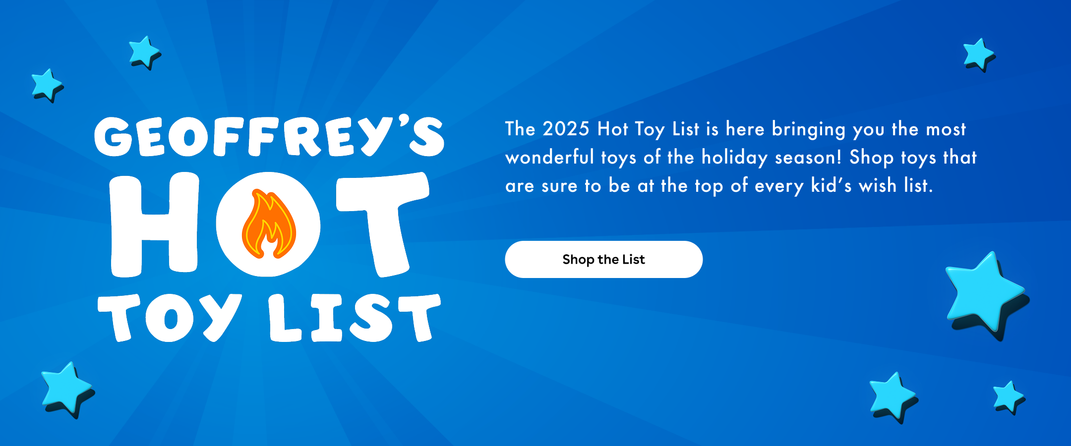 Geoffrey's Hot Toy List - the 2025 Hot Toy List is here bringing you the most wonderful toys of the holiday season! Shop toys that are sure to be at the top of every kid's wish list. Shop the List